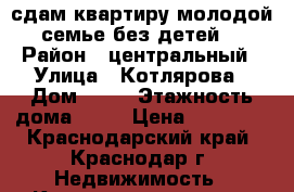 сдам квартиру молодой семье без детей. › Район ­ центральный › Улица ­ Котлярова › Дом ­ 13 › Этажность дома ­ 16 › Цена ­ 14 000 - Краснодарский край, Краснодар г. Недвижимость » Квартиры аренда   . Краснодарский край,Краснодар г.